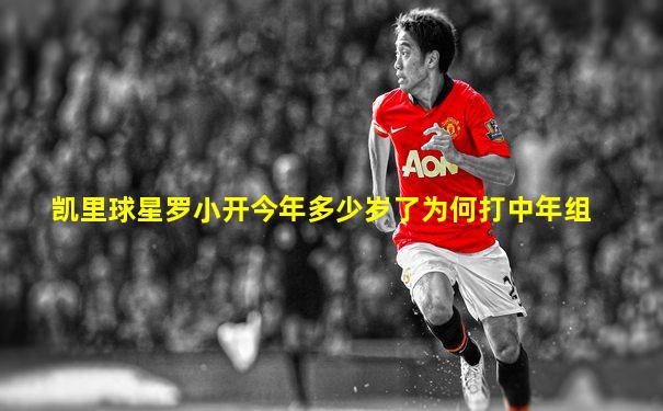凯里球星罗小开今年多少岁了为何打中年组