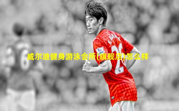 威尔迪健身游泳会所(旗舰店)怎么样