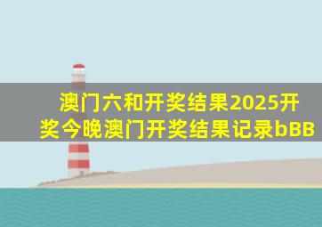 澳门六和开奖结果2025开奖今晚澳门开奖结果记录bBB