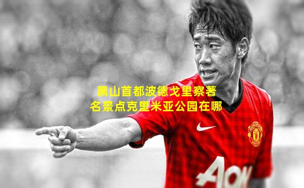黑山首都波德戈里察著名景点克里米亚公园在哪